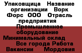 Упаковщица › Название организации ­ Ворк Форс, ООО › Отрасль предприятия ­ Промышленное оборудование › Минимальный оклад ­ 24 000 - Все города Работа » Вакансии   . Мордовия респ.